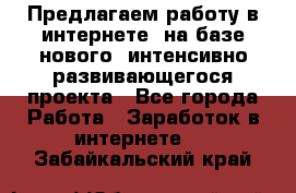 Предлагаем работу в интернете, на базе нового, интенсивно-развивающегося проекта - Все города Работа » Заработок в интернете   . Забайкальский край